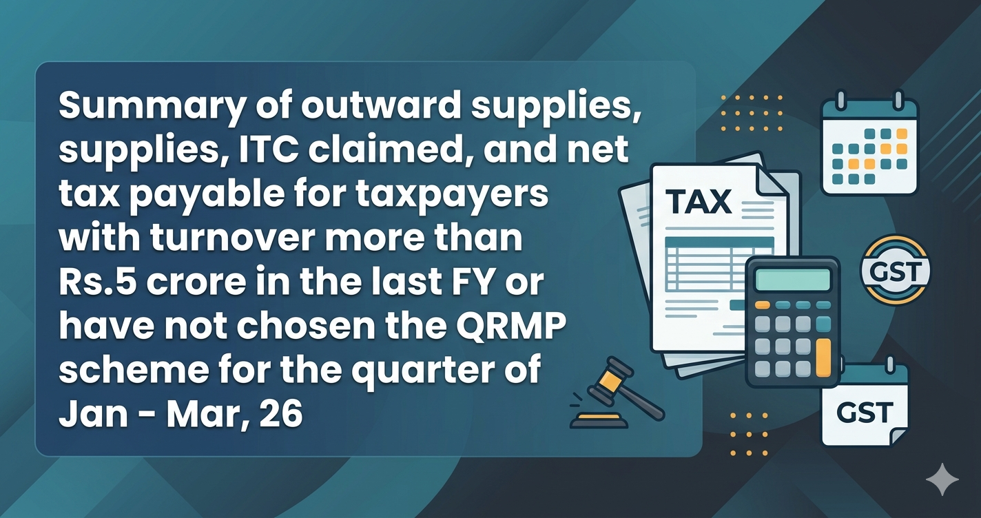 Upcoming Deadline: Summary of outward supplies, ITC claimed, and net tax payable for taxpayers with turnover more than Rs.5 crore in the last FY or have not chosen the QRMP scheme for the quarter of Jan - Mar, 26 — Due 20 Apr 2026
