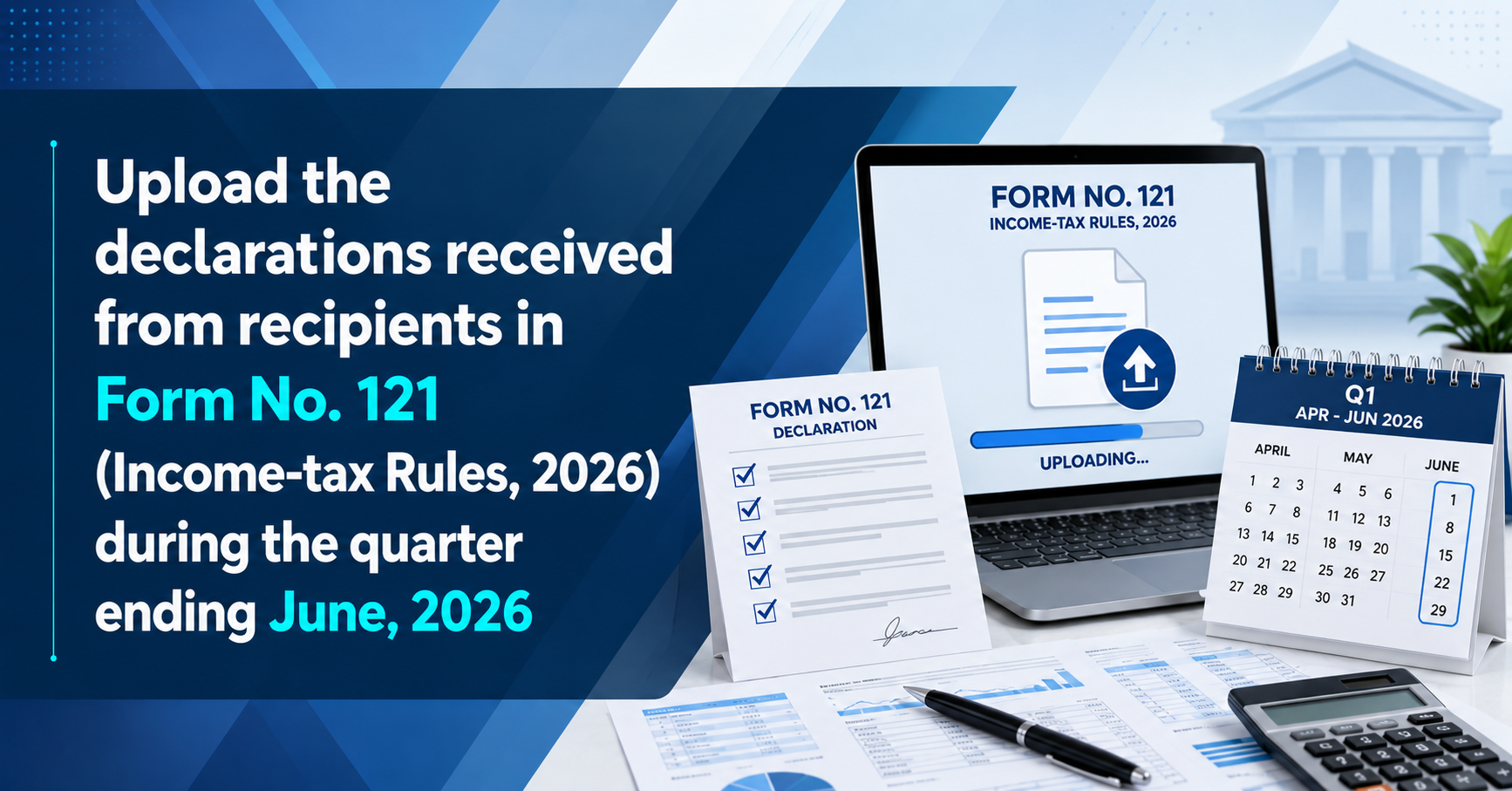 Upcoming Deadline: Upload the declarations received from recipients in Form No. 121 (Income-tax Rules, 2026) during the quarter ending June, 2026 — Due 07 Jul 2026