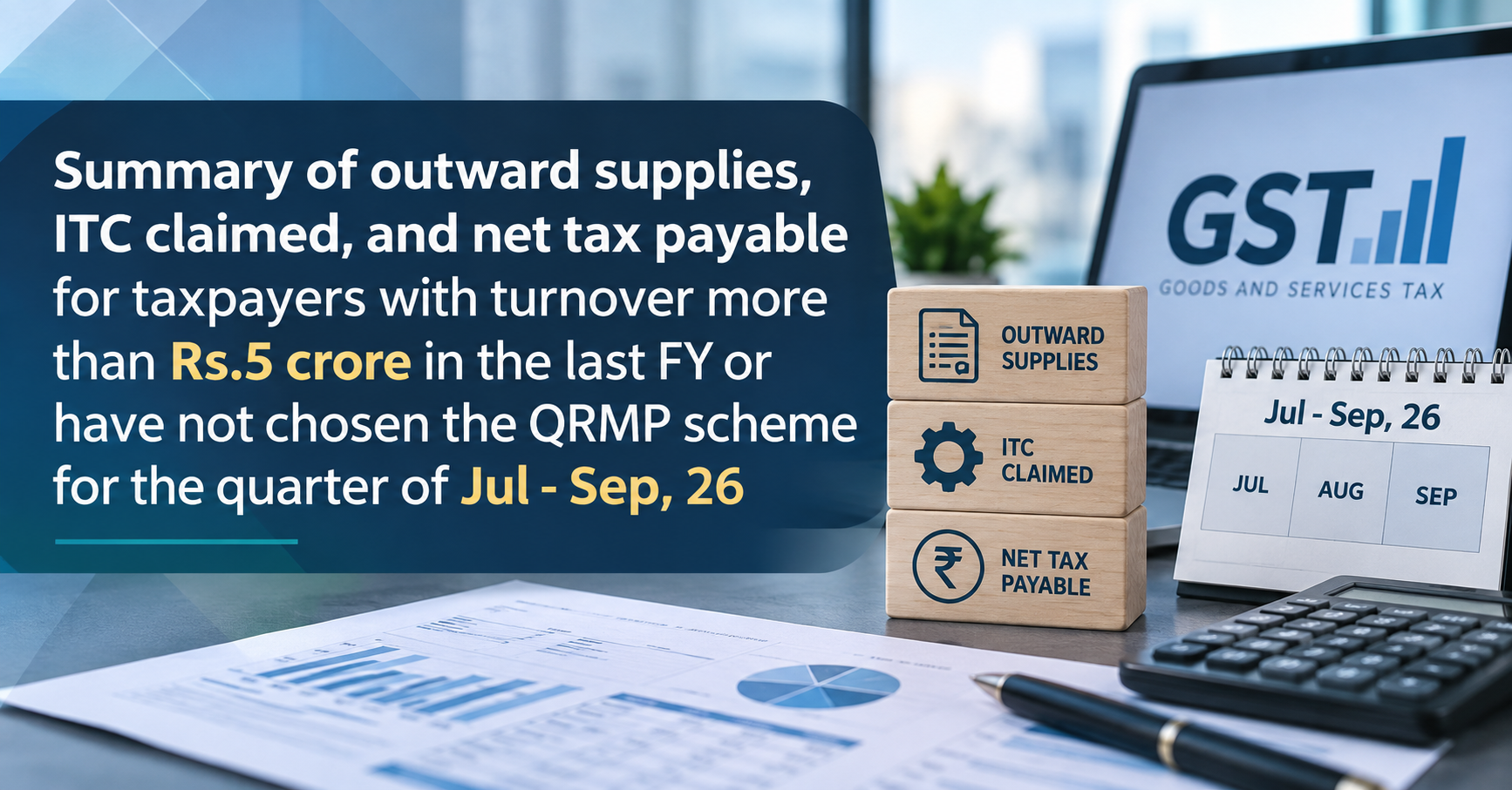 Upcoming Deadline: Summary of outward supplies, ITC claimed, and net tax payable for taxpayers with turnover more than Rs.5 crore in the last FY or have not chosen the QRMP scheme for the quarter of Jul - Sep, 26 — Due 20 Sep 2026