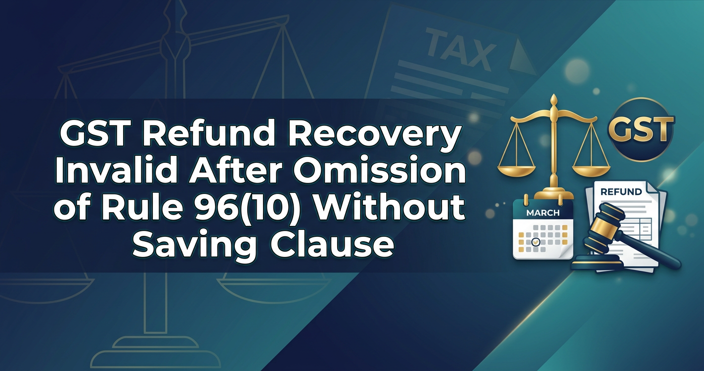 GST Refund Recovery Invalid After Omission of Rule 96(10) Without Saving Clause