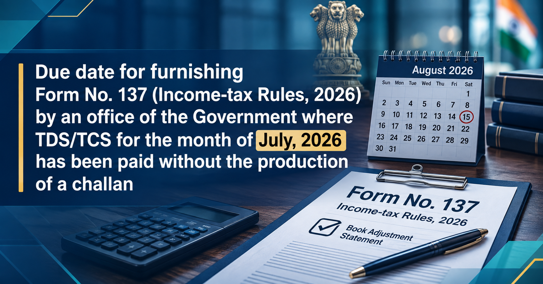 Upcoming Deadline: Due date for furnishing Form No. 137 (Income-tax Rules, 2026) by an office of the Government where TDS/TCS for the month of July, 2026 has been paid without the production of a challan — Due 15 Aug 2026